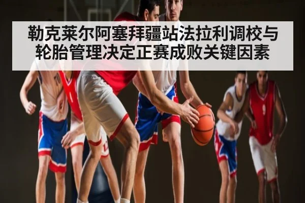 勒克莱尔阿塞拜疆站法拉利调校与轮胎管理决定正赛成败关键因素