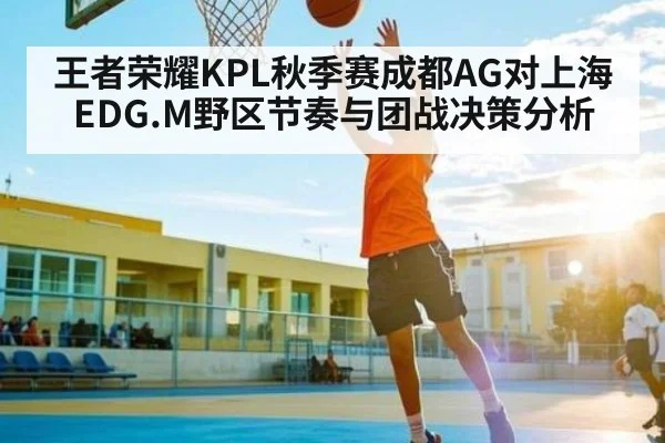 王者荣耀KPL秋季赛成都AG对上海EDG.M野区节奏与团战决策分析