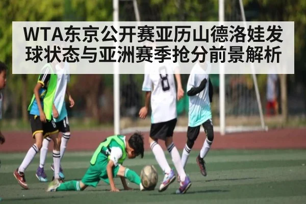 WTA东京公开赛亚历山德洛娃发球状态与亚洲赛季抢分前景解析