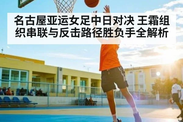 名古屋亚运女足中日对决 王霜组织串联与反击路径胜负手全解析