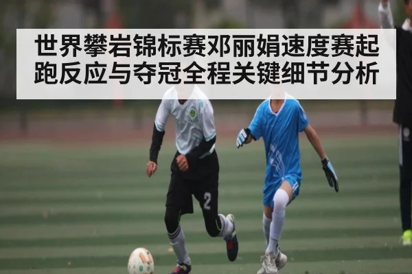 世界攀岩锦标赛邓丽娟速度赛起跑反应与夺冠全程关键细节分析