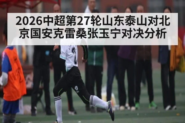 2026中超第27轮山东泰山对北京国安克雷桑张玉宁对决分析